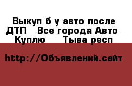 Выкуп б/у авто после ДТП - Все города Авто » Куплю   . Тыва респ.